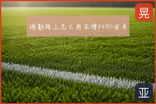 通勤路上怎么用亚博yabo安卓