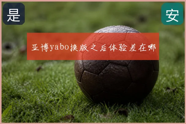 亚博yabo换版之后体验差在哪