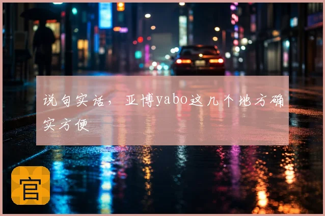 说句实话，亚博yabo这几个地方确实方便